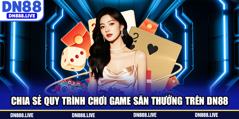 Chia sẻ quy trình chơi game săn thưởng trên DN88