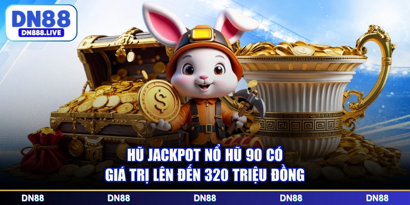 Hũ jackpot nổ hũ 90 có giá trị lên đến 320 triệu đồng